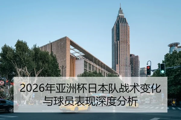 2026年亚洲杯日本队战术变化与球员表现深度分析