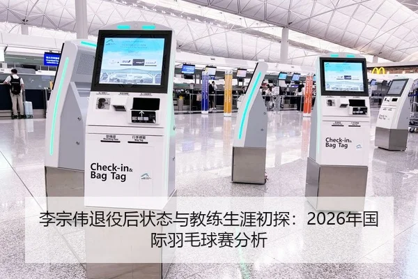 李宗伟退役后状态与教练生涯初探：2026年国际羽毛球赛分析