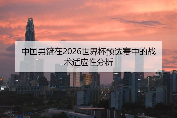 中国男篮在2026世界杯预选赛中的战术适应性分析（6686.com）