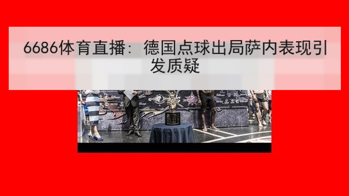 6686体育直播: 德国点球出局萨内表现引发质疑 | 6686.com
