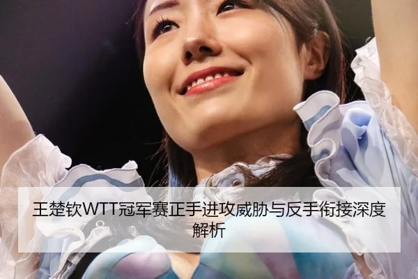 王楚钦WTT冠军赛正手进攻威胁与反手衔接深度解析 - 6686.com