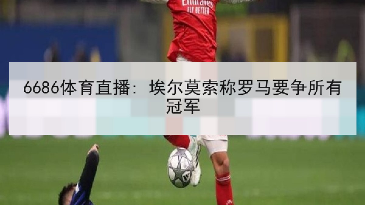 6686体育直播: 埃尔莫索称罗马要争所有冠军 6686体育直播: 埃尔莫索称罗马要争所有冠军