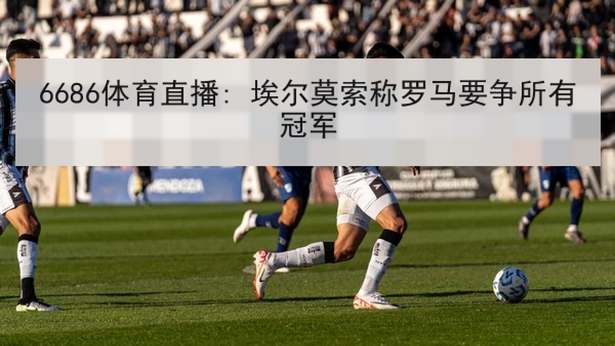 6686体育直播: 埃尔莫索称罗马要争所有冠军 | 6686.com