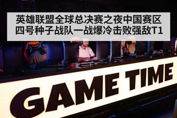 英雄联盟全球总决赛之夜中国赛区四号种子战队一战爆冷击败强敌T1 - 6686.com