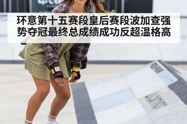 环意第十五赛段皇后赛段波加查强势夺冠最终总成绩成功反超温格高 - 6686.com