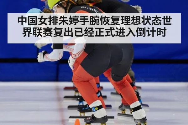 中国女排朱婷手腕恢复理想状态世界联赛复出已经正式进入倒计时